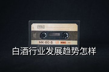 白酒行業(yè)發(fā)展趨勢(shì)怎樣