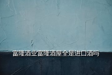 富隆酒業(yè)富隆酒屋全是進口酒嗎