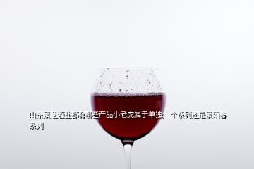 山東景芝酒業(yè)都有哪些產(chǎn)品小老虎屬于單獨一個系列還是景陽春系列