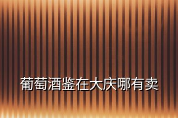 葡萄酒鑒在大慶哪有賣(mài)