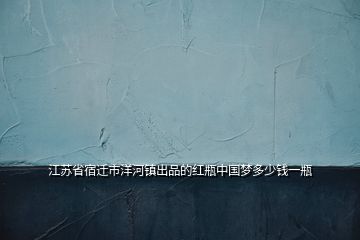 江蘇省宿遷市洋河鎮(zhèn)出品的紅瓶中國夢多少錢一瓶