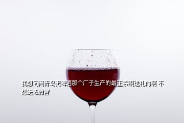 我想問問青島黑啤酒那個(gè)廠子生產(chǎn)的最正宗啊送禮的啊 不想送成假冒