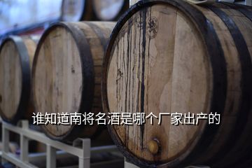 誰知道南將名酒是哪個廠家出產(chǎn)的
