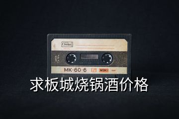 求板城燒鍋酒價(jià)格
