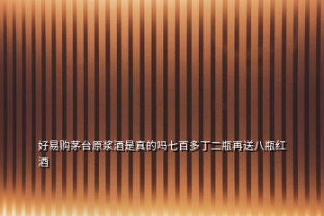 好易購(gòu)茅臺(tái)原漿酒是真的嗎七百多丁二瓶再送八瓶紅酒