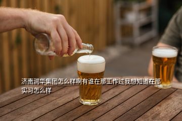 濟(jì)南潤(rùn)華集團(tuán)怎么樣啊有誰(shuí)在那工作過(guò)我想知道在那實(shí)習(xí)怎么樣