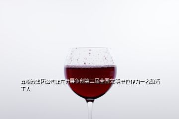 五糧液集團(tuán)公司正在開展?fàn)巹?chuàng)第三屆全國(guó)文明單位作為一名釀酒工人