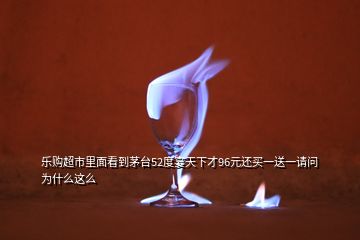 樂(lè)購(gòu)超市里面看到茅臺(tái)52度宴天下才96元還買(mǎi)一送一請(qǐng)問(wèn)為什么這么