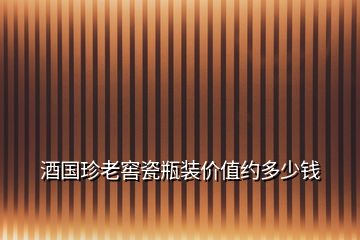 酒國珍老窖瓷瓶裝價值約多少錢