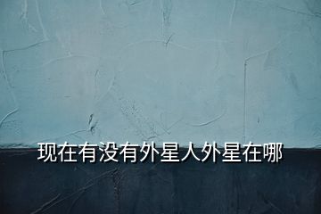 現(xiàn)在有沒有外星人外星在哪