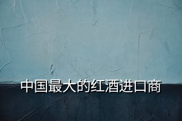 中國(guó)最大的紅酒進(jìn)口商