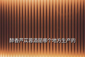醉香蘆蓯蓉酒是哪個(gè)地方生產(chǎn)的