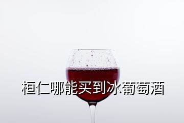 桓仁哪能買到冰葡萄酒