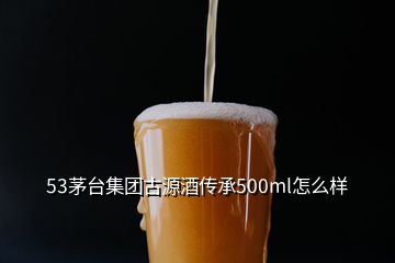 53茅臺(tái)集團(tuán)古源酒傳承500ml怎么樣