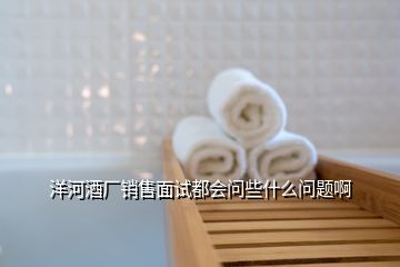 洋河酒廠銷售面試都會(huì)問些什么問題啊
