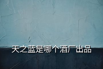 天之藍(lán)是哪個酒廠出品
