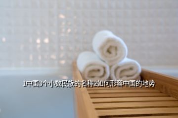 1中國3個(gè)小數(shù)民族的名稱2如何形容中國的地勢
