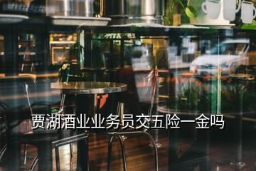 賈湖酒業(yè)業(yè)務(wù)員交五險(xiǎn)一金嗎