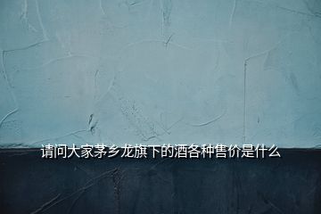 請(qǐng)問(wèn)大家茅鄉(xiāng)龍旗下的酒各種售價(jià)是什么