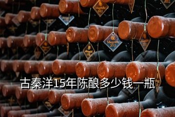古秦洋15年陳釀多少錢(qián)一瓶
