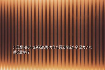 只是想問(wèn)問(wèn)市區(qū)新造的路 為什么要造的這么窄 是為了以后設(shè)置單行