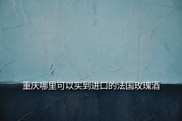 重慶哪里可以買到進(jìn)口的法國玫瑰酒