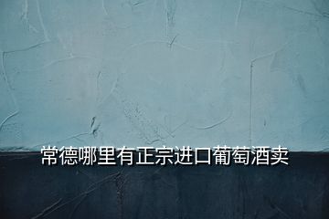 常德哪里有正宗進口葡萄酒賣