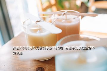 剛高考完想報(bào)考大數(shù)據(jù)專(zhuān)業(yè)不過(guò)熱門(mén)專(zhuān)業(yè)不知道以后好不好就業(yè)