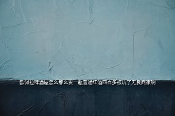 歐佩拉啤酒屋怎么那么貴一瓶普通紅酒四百多被坑了無(wú)良商家啊