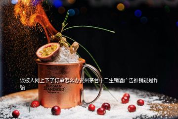 誤被人網(wǎng)上下了訂單怎么辦貴州茅臺(tái)十二生銷(xiāo)酒廣告推銷(xiāo)疑是詐騙
