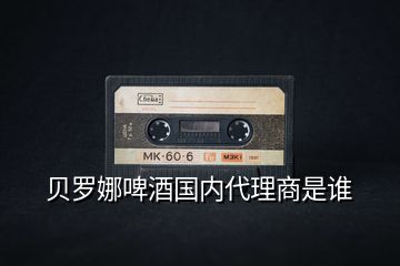 貝羅娜啤酒國(guó)內(nèi)代理商是誰(shuí)