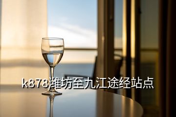 k878濰坊至九江途經(jīng)站點