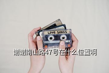 謝謝南山路47號(hào)在什么位置啊