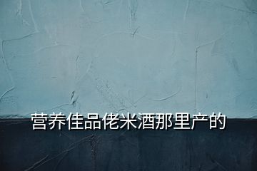 營養(yǎng)佳品佬米酒那里產(chǎn)的