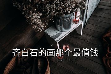 齊白石的畫那個(gè)最值錢