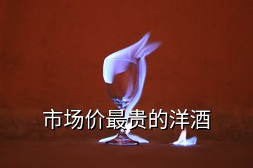 市場價(jià)最貴的洋酒