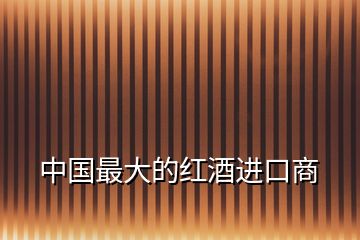 中國最大的紅酒進口商