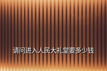 請(qǐng)問(wèn)進(jìn)入人民大禮堂要多少錢