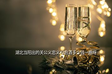 湖北當陽出的關(guān)公義忠義42白酒多少錢一瓶呀