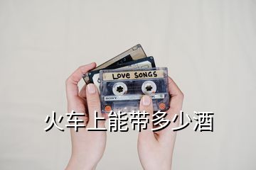 火車(chē)上能帶多少酒