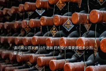 請(qǐng)問(wèn)周公百歲酒10斤酒裝 藥材配方需要哪些多少劑量  問(wèn)