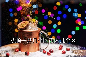 撫順一共幾個區(qū)市內(nèi)幾個區(qū)