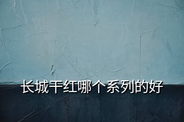 長城干紅哪個系列的好