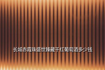 長(zhǎng)城赤霞珠盛世臻藏干紅葡萄酒多少錢(qián)