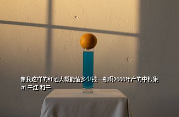 像我這樣的紅酒大概能值多少錢一瓶啊2000年產(chǎn)的中糧集團(tuán) 干紅 和干