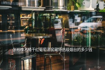 張?jiān)Ｏ鹉就案杉t葡萄酒窖藏特選級(jí)煙臺(tái)的多少錢