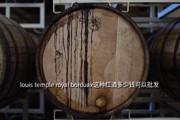 louis temple royal borduax這種紅酒多少錢(qián)可以批發(fā)