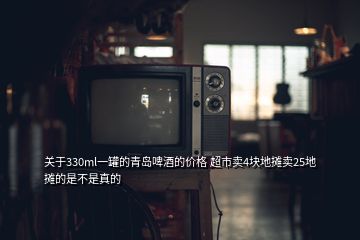 關(guān)于330ml一罐的青島啤酒的價格 超市賣4塊地攤賣25地攤的是不是真的