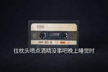 往枕頭噴點酒精沒事吧晚上睡覺時