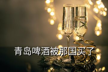 青島啤酒被那國買了